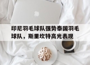 开云体育中国-印尼羽毛球队强势泰国羽毛球队，斯里坎特高光表现的简单介绍